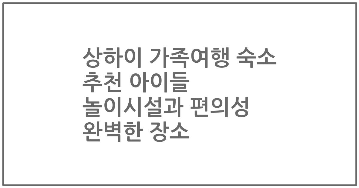 상하이 가족여행 숙소 추천 아이들 놀이시설과 편의성 완벽한 장소