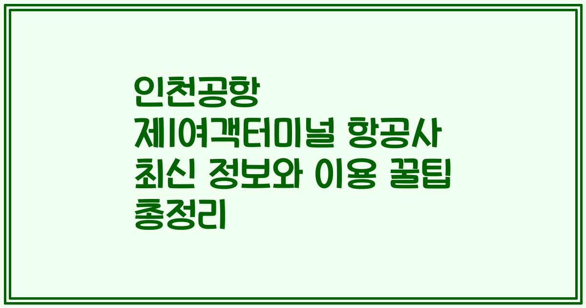 인천공항 제1여객터미널 항공사 최신 정보와 이용 꿀팁 총정리