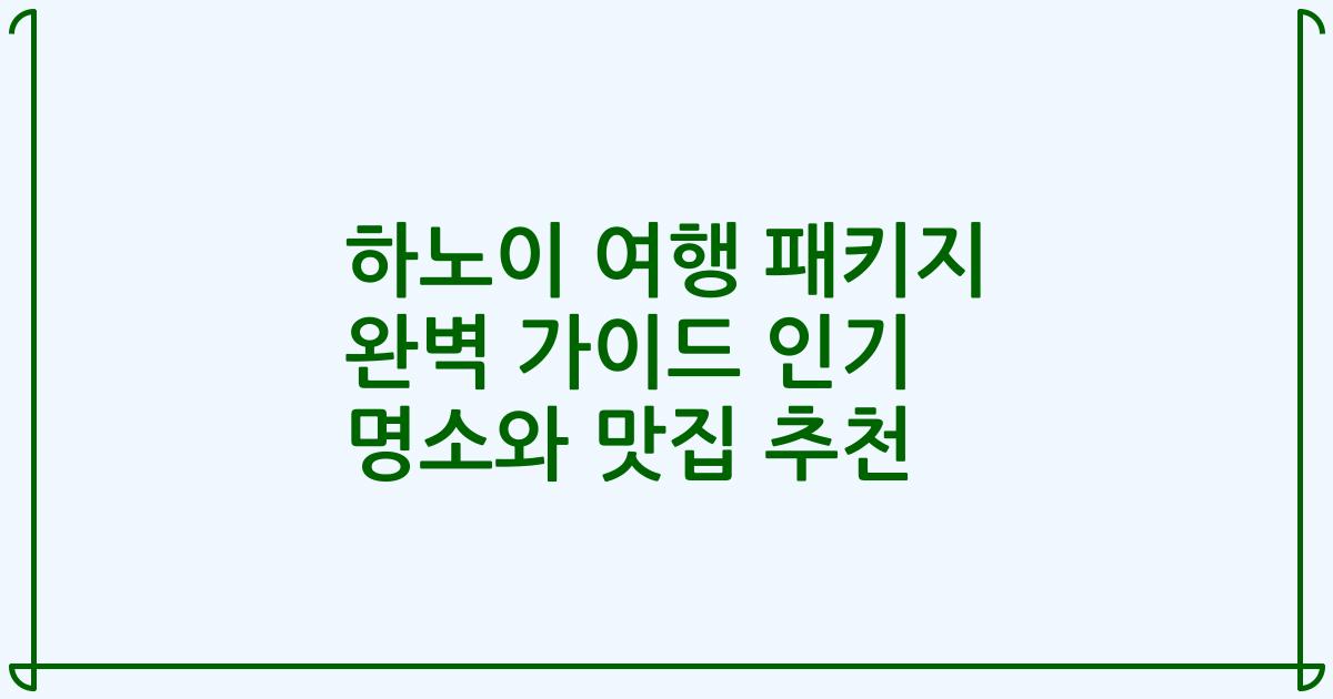 하노이 여행 패키지 완벽 가이드 인기 명소와 맛집 추천