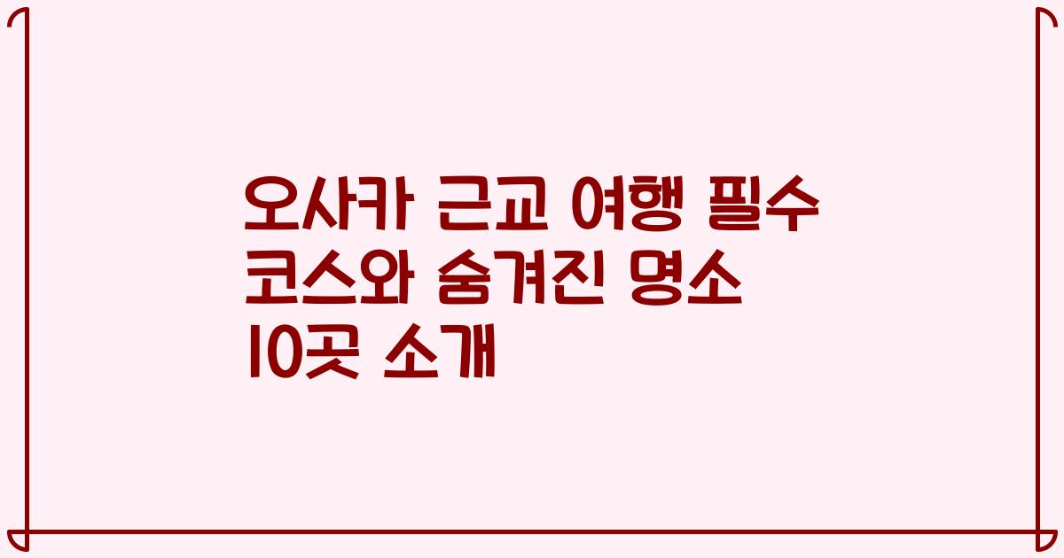 오사카 근교 여행 필수 코스와 숨겨진 명소 10곳 소개