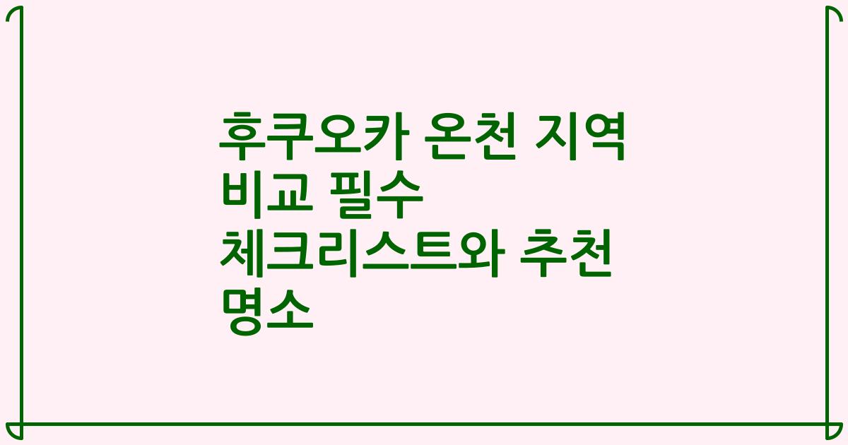 후쿠오카 온천 지역 비교 필수 체크리스트와 추천 명소