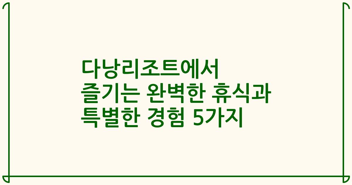 다낭리조트에서 즐기는 완벽한 휴식과 특별한 경험 5가지