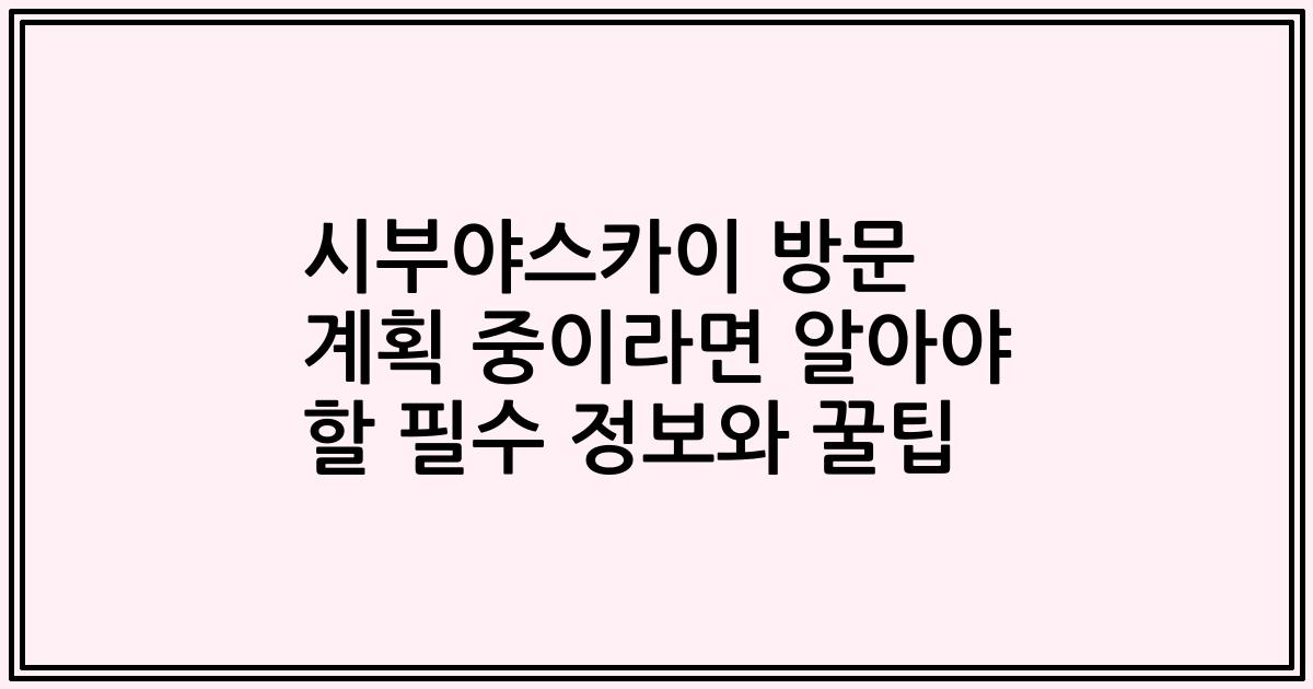 시부야스카이 방문 계획 중이라면 알아야 할 필수 정보와 꿀팁