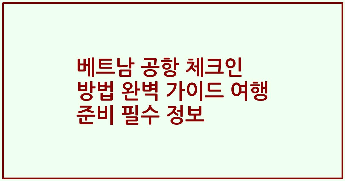 베트남 공항 체크인 방법 완벽 가이드 여행 준비 필수 정보
