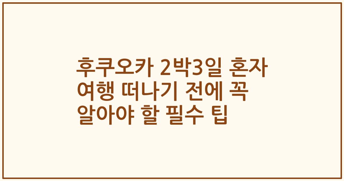 후쿠오카 2박3일 혼자 여행 떠나기 전에 꼭 알아야 할 필수 팁