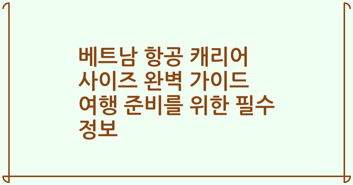 베트남 항공 캐리어 사이즈 완벽 가이드 여행 준비를 위한 필수 정보