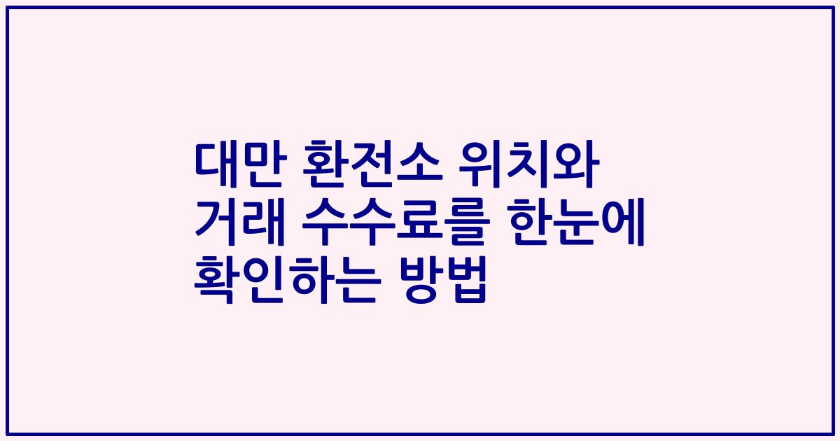 대만 환전소 위치와 거래 수수료를 한눈에 확인하는 방법
