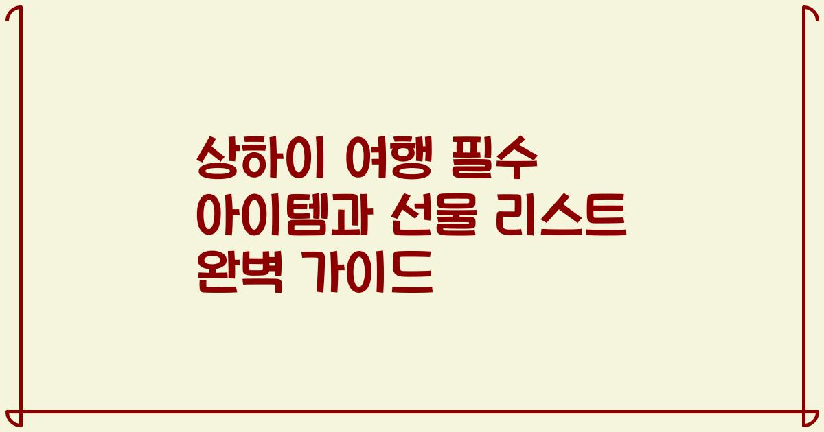 상하이 여행 필수 아이템과 선물 리스트 완벽 가이드