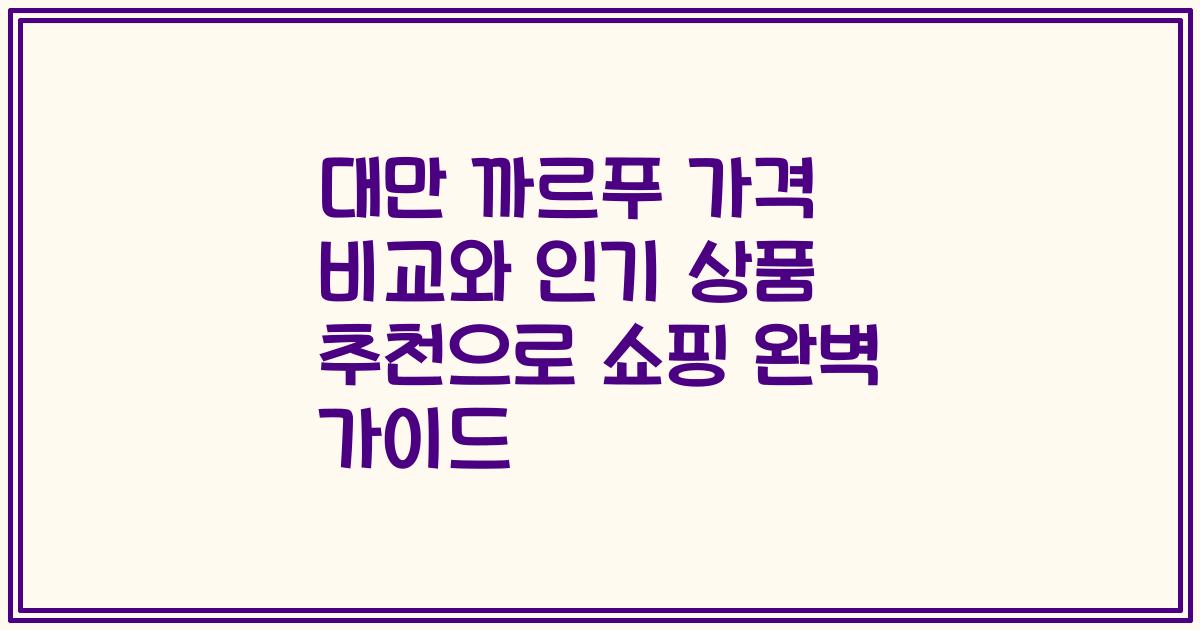 대만 까르푸 가격 비교와 인기 상품 추천으로 쇼핑 완벽 가이드