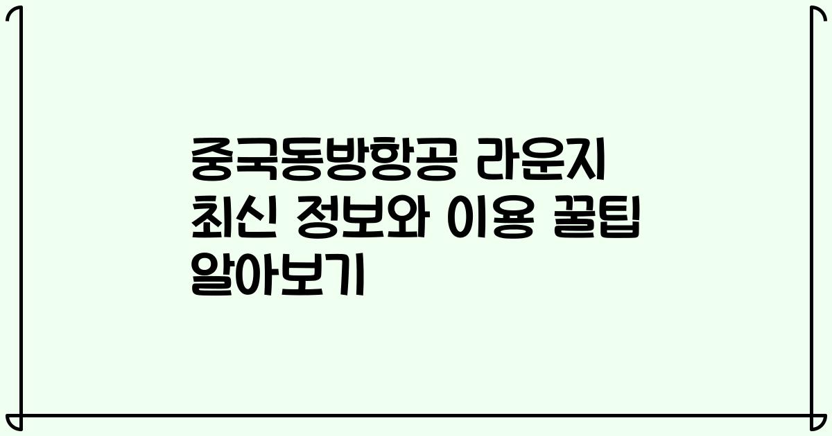 중국동방항공 라운지 최신 정보와 이용 꿀팁 알아보기