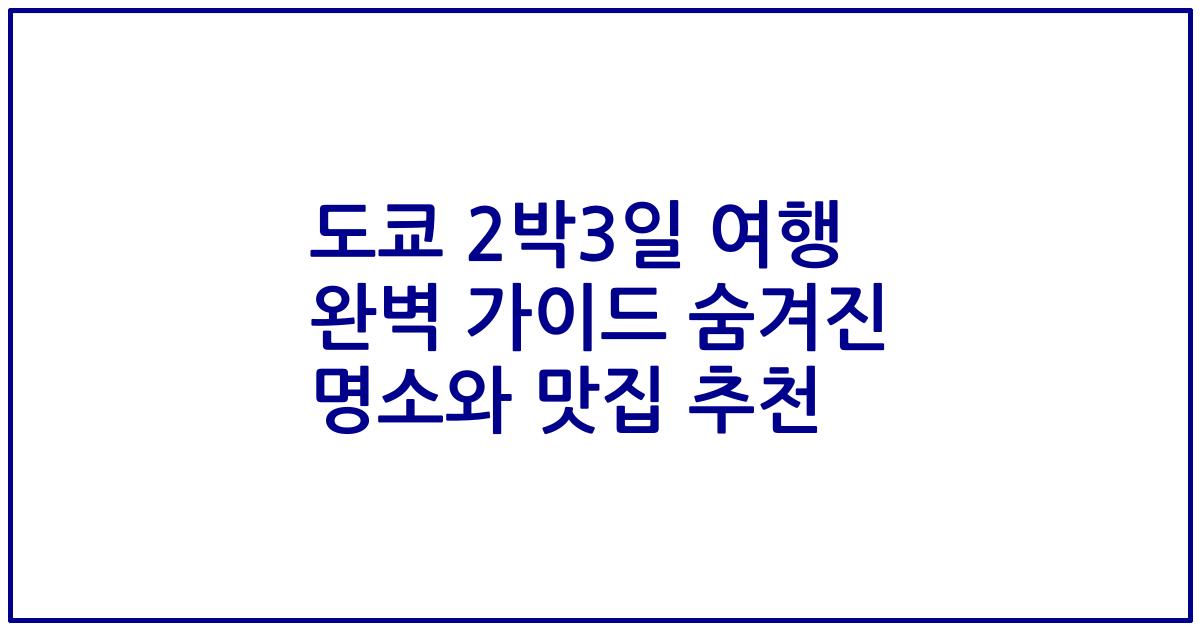 도쿄 2박3일 여행 완벽 가이드 숨겨진 명소와 맛집 추천
