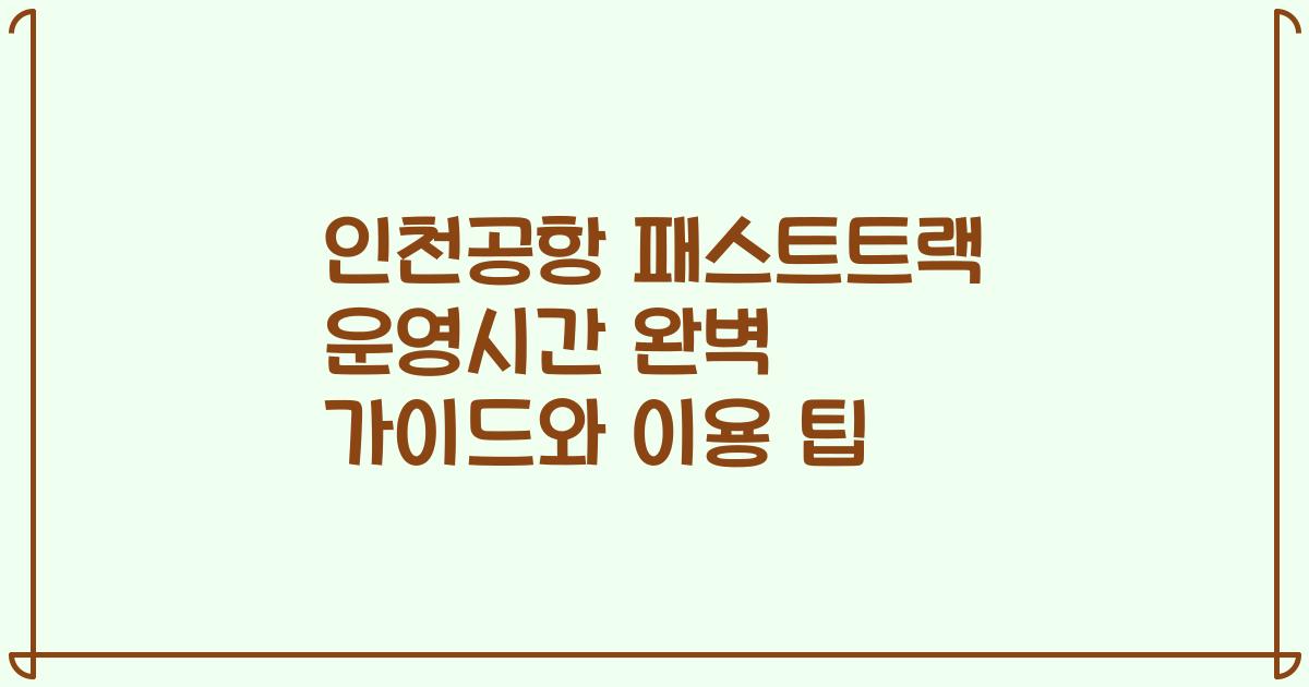 인천공항 패스트트랙 운영시간 완벽 가이드와 이용 팁