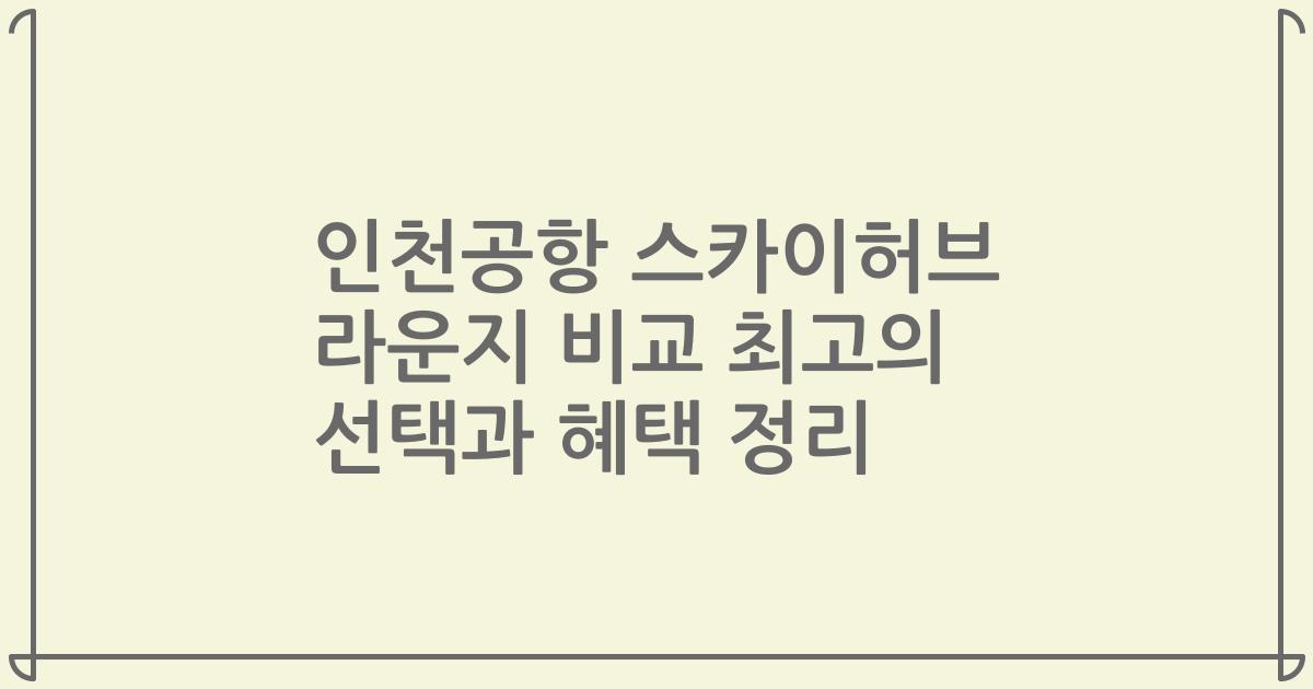 인천공항 스카이허브 라운지 비교 최고의 선택과 혜택 정리