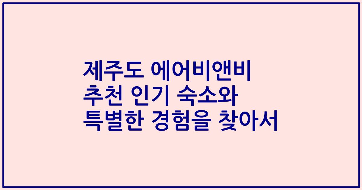 제주도 에어비앤비 추천 인기 숙소와 특별한 경험을 찾아서