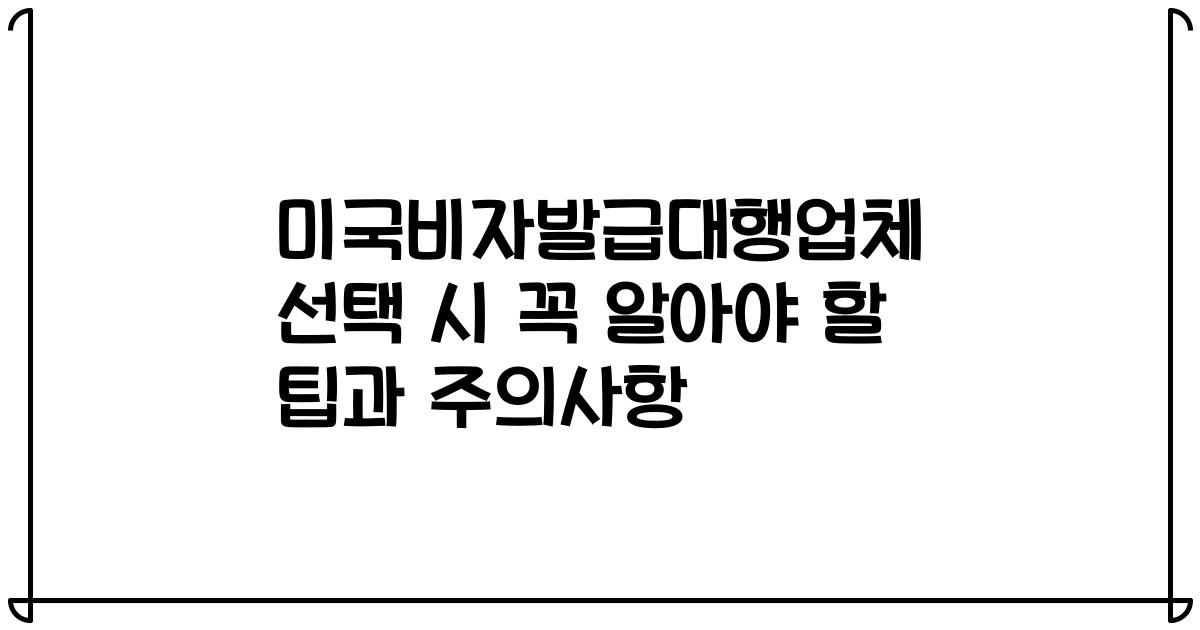 미국비자발급대행업체 선택 시 꼭 알아야 할 팁과 주의사항