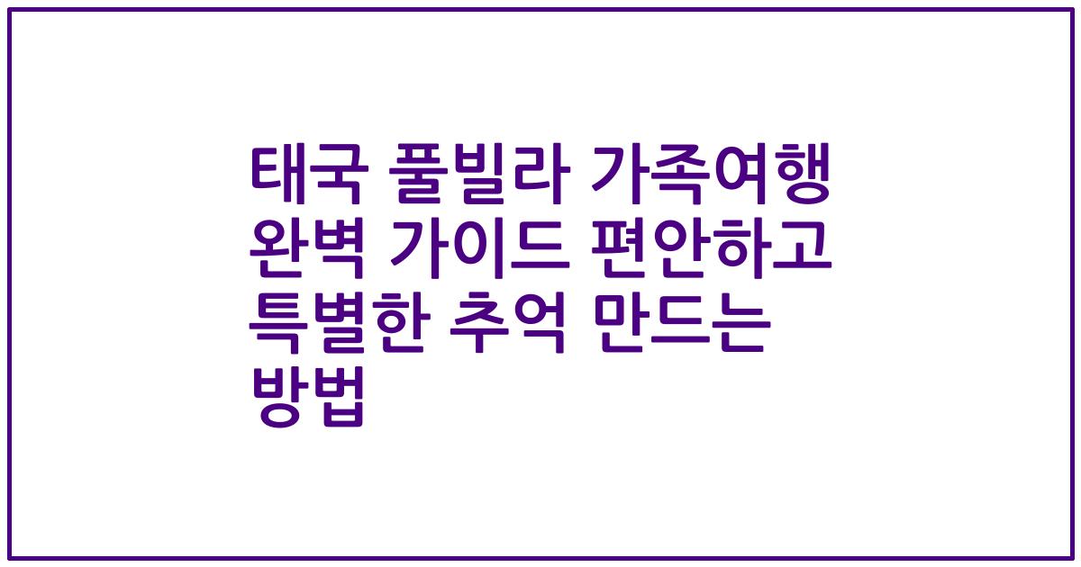 태국 풀빌라 가족여행 완벽 가이드 편안하고 특별한 추억 만드는 방법