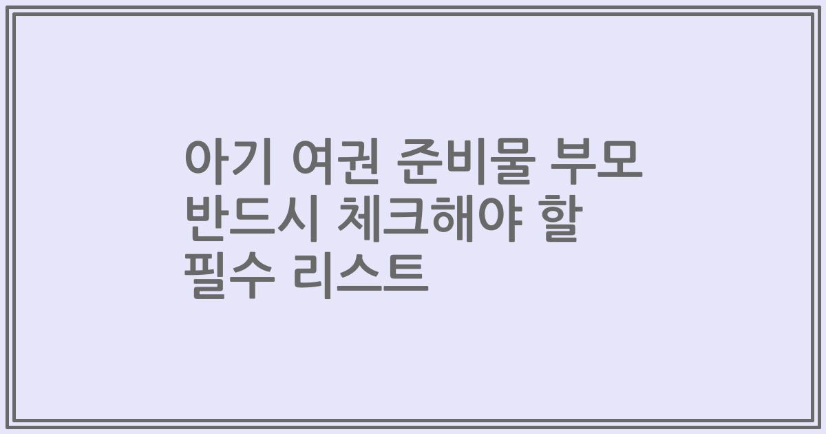 아기 여권 준비물 부모 반드시 체크해야 할 필수 리스트