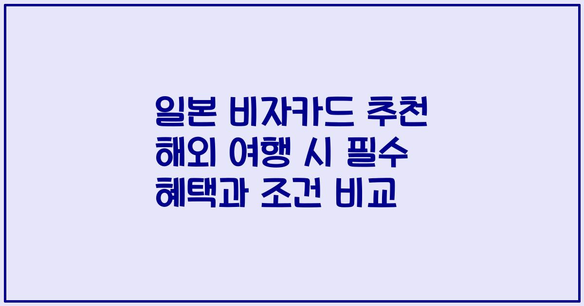 일본 비자카드 추천 해외 여행 시 필수 혜택과 조건 비교