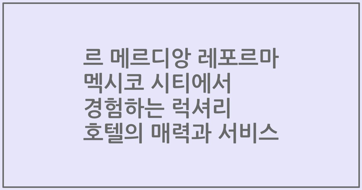 르 메르디앙 레포르마 멕시코 시티에서 경험하는 럭셔리 호텔의 매력과 서비스