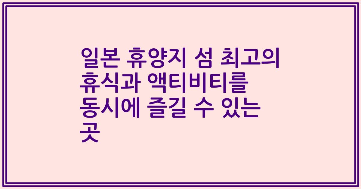 일본 휴양지 섬 최고의 휴식과 액티비티를 동시에 즐길 수 있는 곳