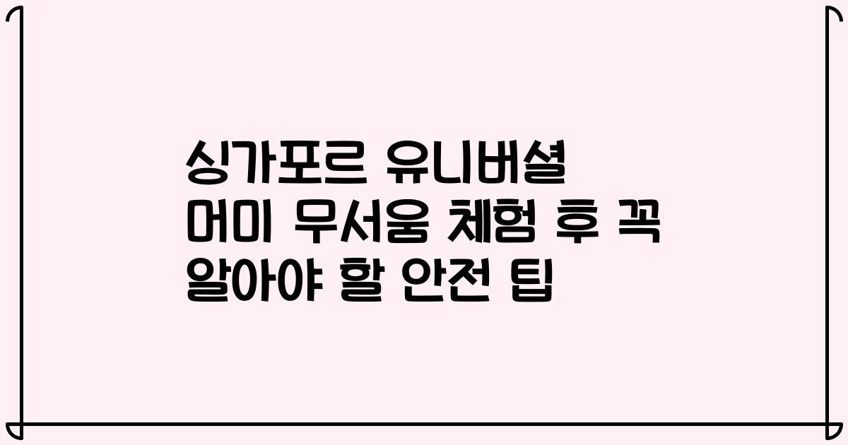 싱가포르 유니버셜 머미 무서움 체험 후 꼭 알아야 할 안전 팁