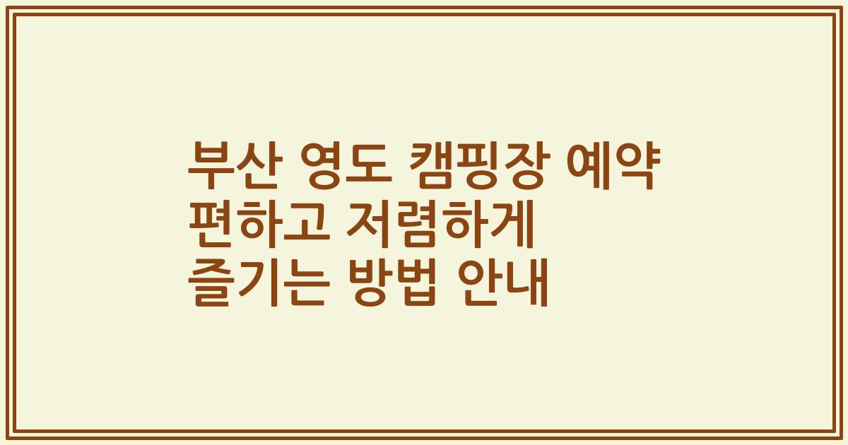 부산 영도 캠핑장 예약 편하고 저렴하게 즐기는 방법 안내