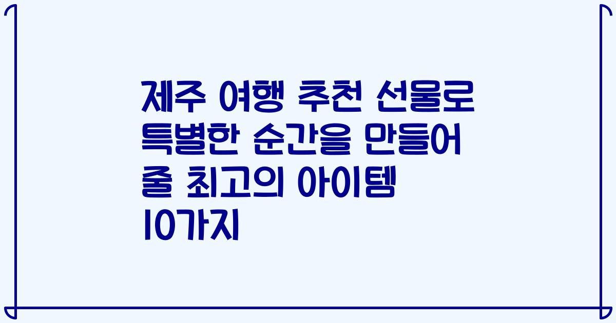 제주 여행 추천 선물로 특별한 순간을 만들어 줄 최고의 아이템 10가지