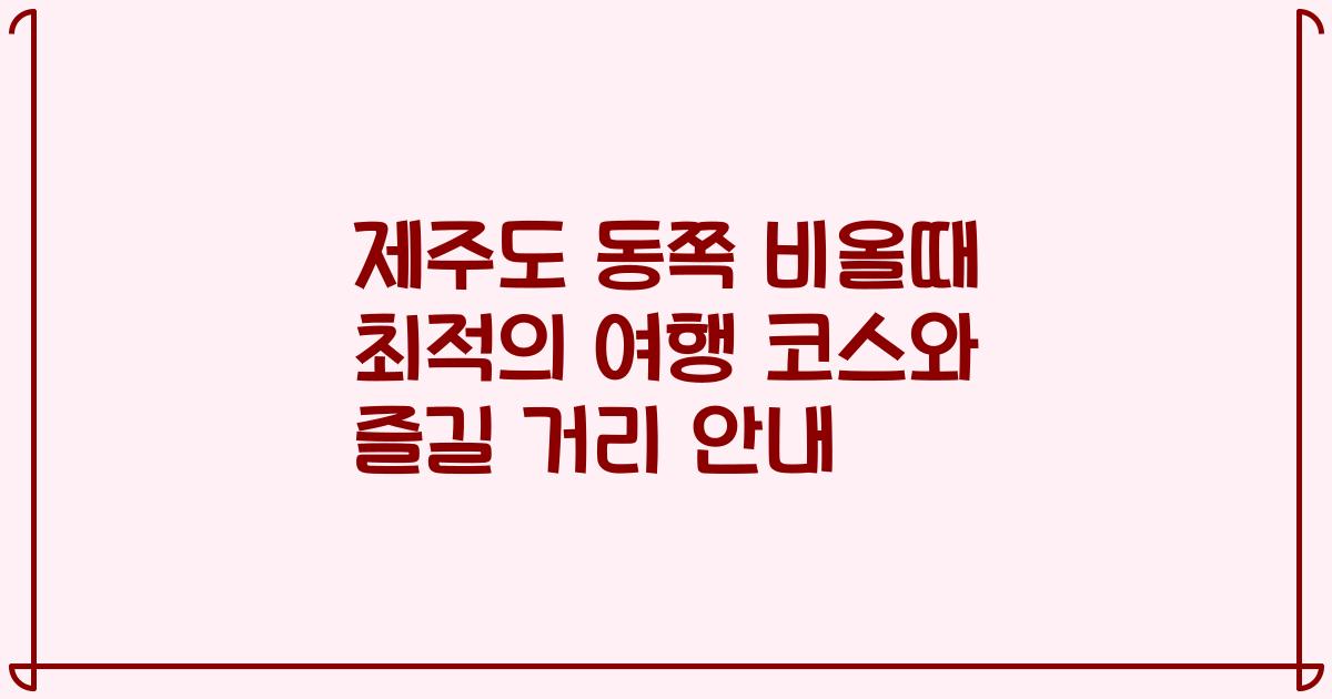 제주도 동쪽 비올때 최적의 여행 코스와 즐길 거리 안내