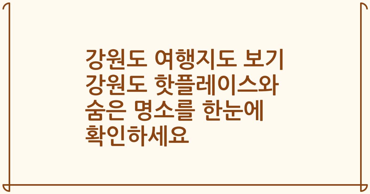 강원도 여행지도 보기 강원도 핫플레이스와 숨은 명소를 한눈에 확인하세요