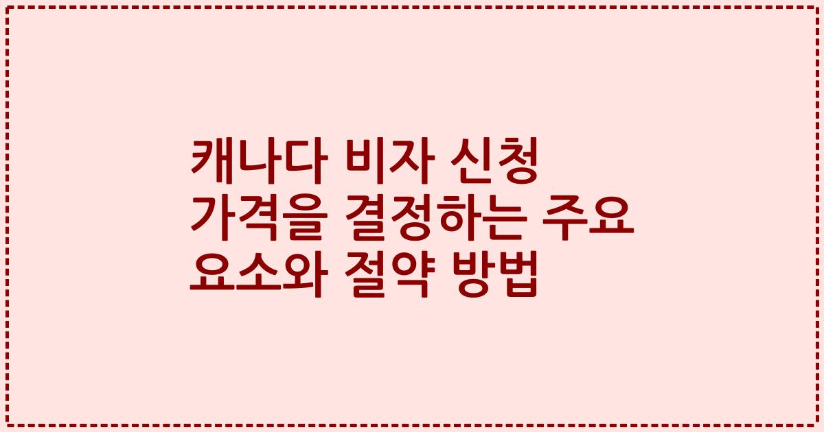 캐나다 비자 신청 가격을 결정하는 주요 요소와 절약 방법