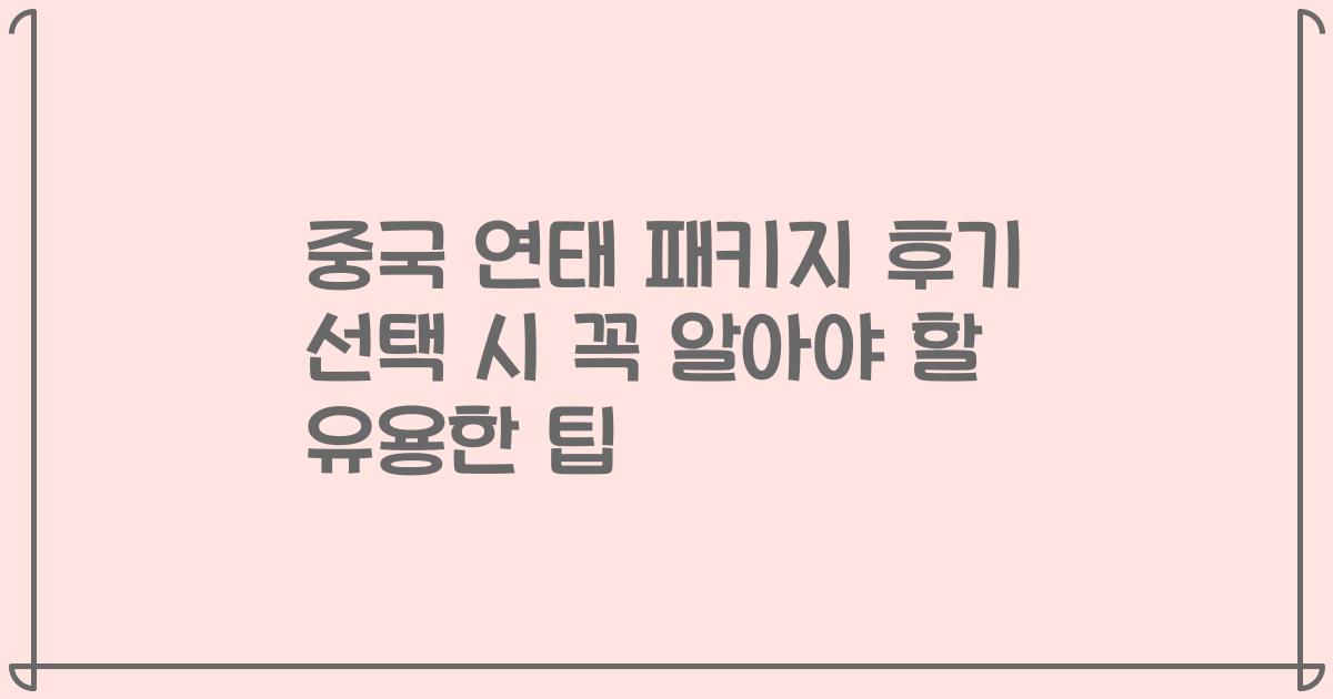 중국 연태 패키지 후기 선택 시 꼭 알아야 할 유용한 팁