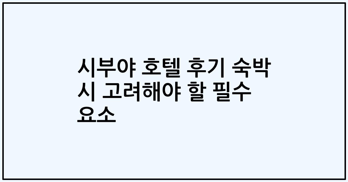 시부야 호텔 후기 숙박 시 고려해야 할 필수 요소