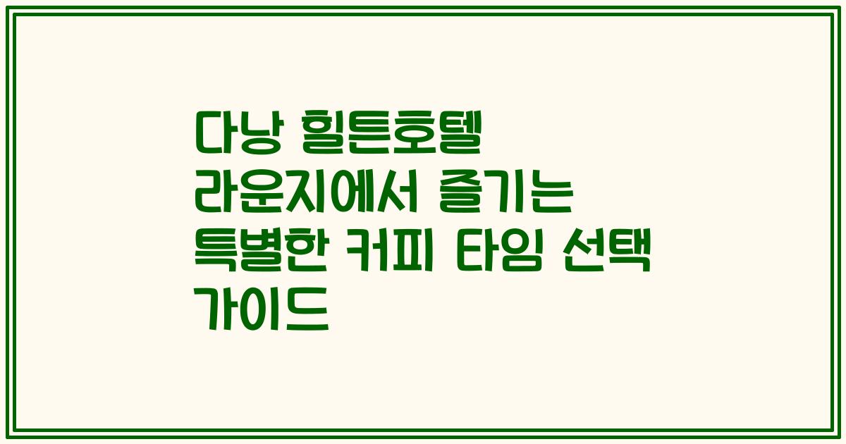 다낭 힐튼호텔 라운지에서 즐기는 특별한 커피 타임 선택 가이드