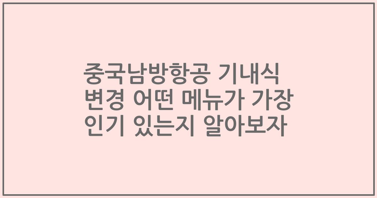 중국남방항공 기내식 변경 어떤 메뉴가 가장 인기 있는지 알아보자