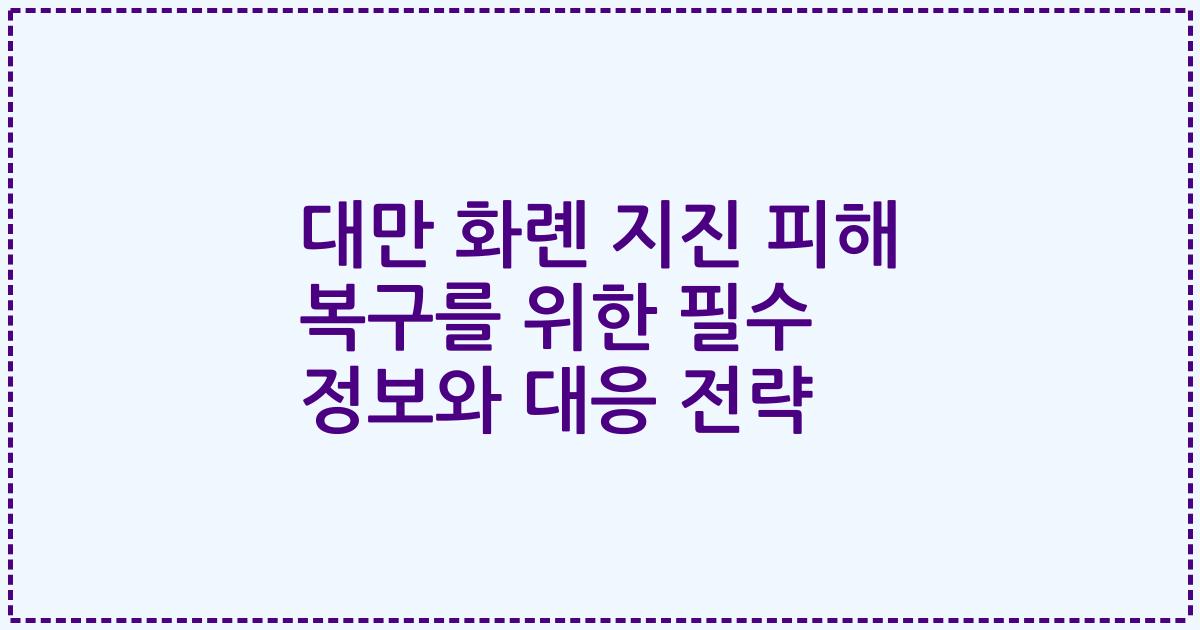 대만 화롄 지진 피해 복구를 위한 필수 정보와 대응 전략