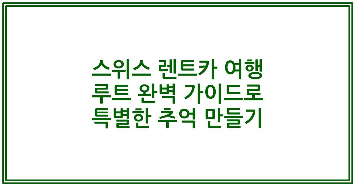 스위스 렌트카 여행 루트 완벽 가이드로 특별한 추억 만들기