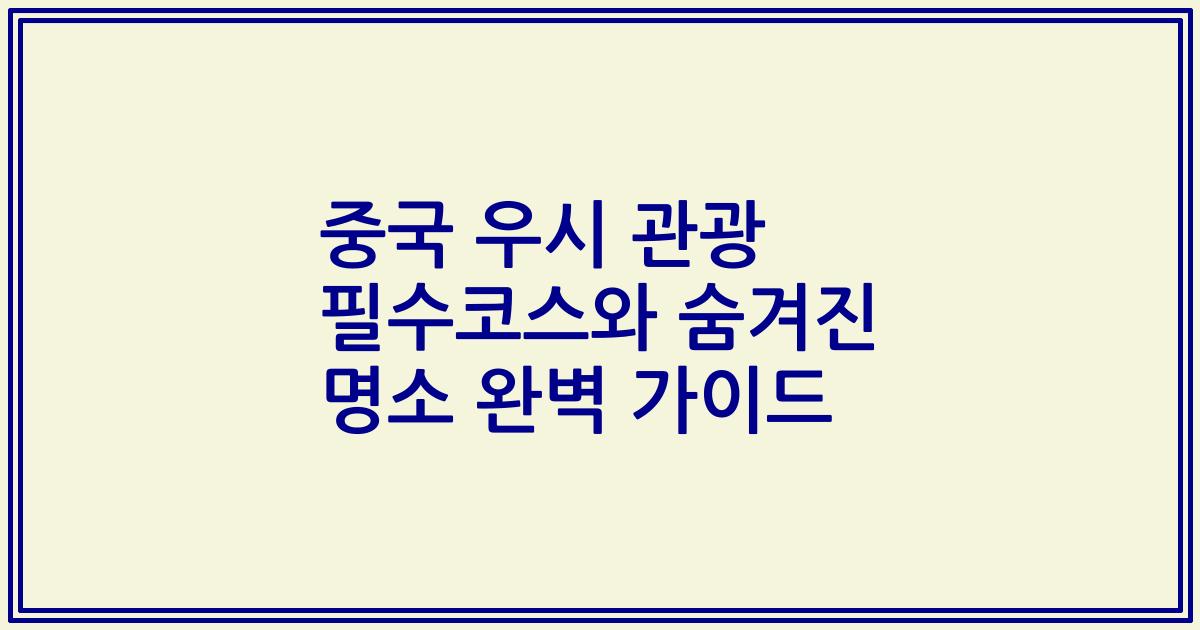 중국 우시 관광 필수코스와 숨겨진 명소 완벽 가이드