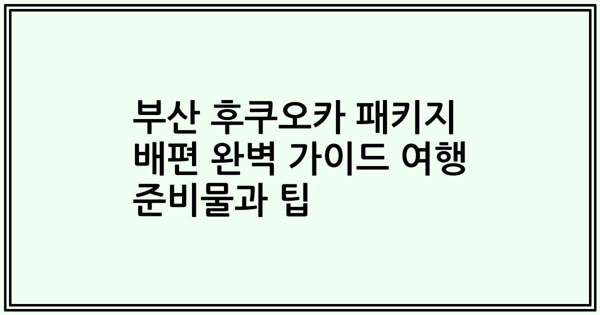 부산 후쿠오카 패키지 배편 완벽 가이드 여행 준비물과 팁