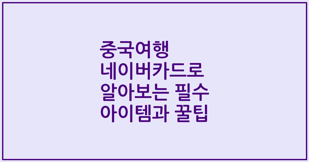 중국여행 네이버카드로 알아보는 필수 아이템과 꿀팁