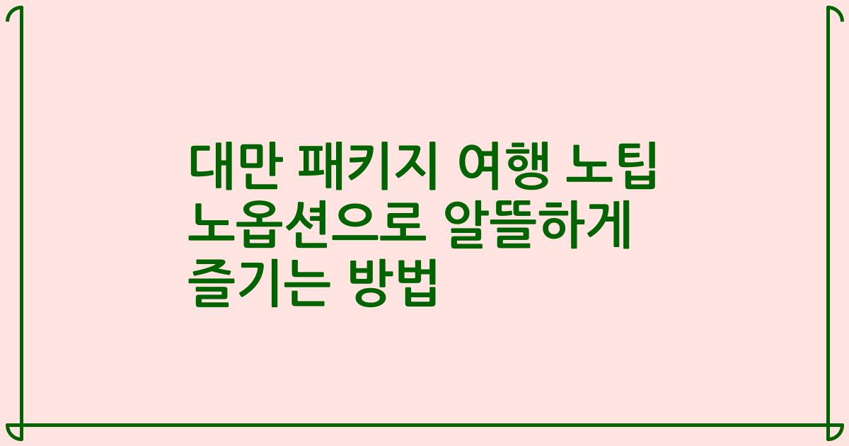 대만 패키지 여행 노팁 노옵션으로 알뜰하게 즐기는 방법