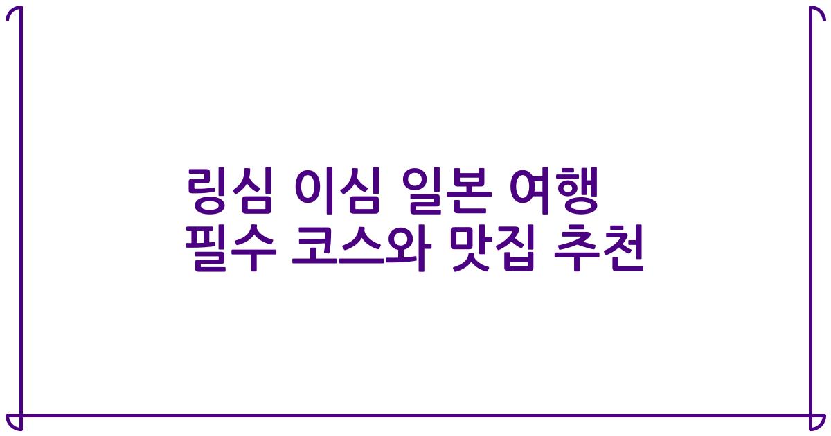 링심 이심 일본 여행 필수 코스와 맛집 추천