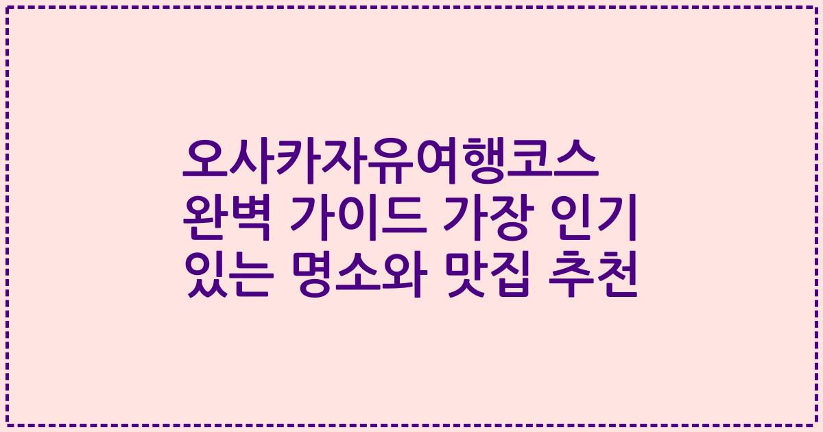 오사카자유여행코스 완벽 가이드 가장 인기 있는 명소와 맛집 추천